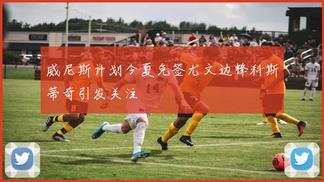 威尼斯计划今夏免签尤文边锋科斯蒂奇引发关注