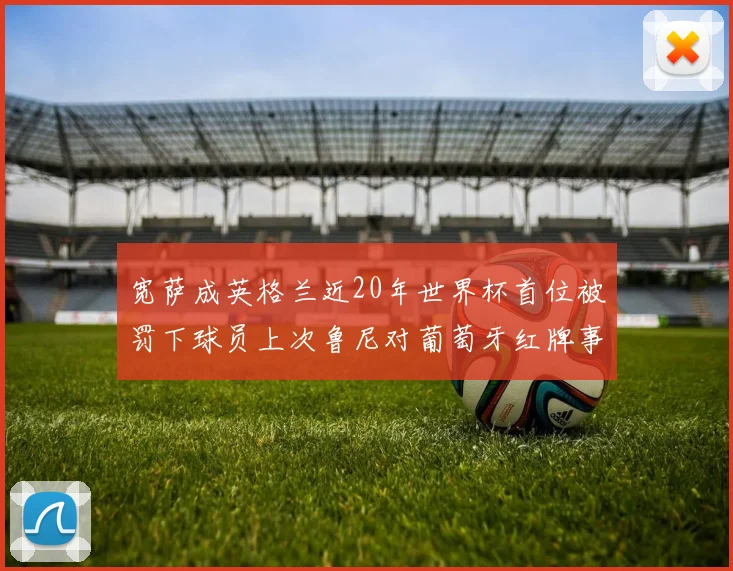 宽萨成英格兰近20年世界杯首位被罚下球员上次鲁尼对葡萄牙红牌事件回顾