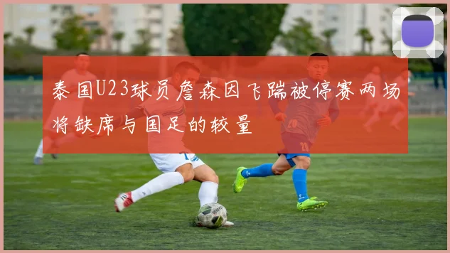 泰国U23球员詹森因飞踹被停赛两场将缺席与国足的较量