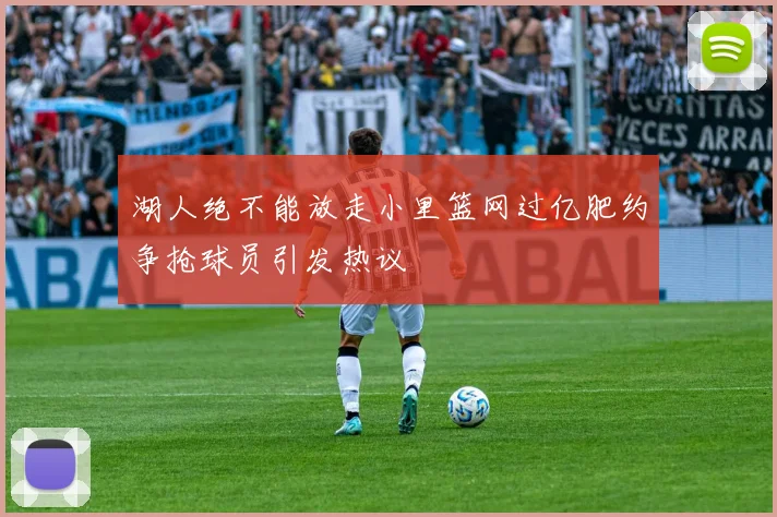 湖人绝不能放走小里篮网过亿肥约争抢球员引发热议