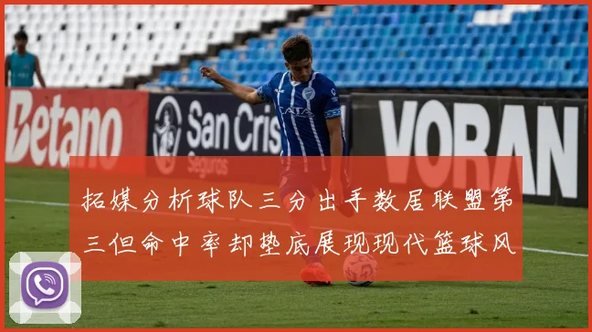 拓媒分析球队三分出手数居联盟第三但命中率却垫底展现现代篮球风格