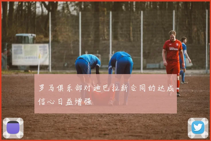 罗马俱乐部对迪巴拉新合同的达成信心日益增强