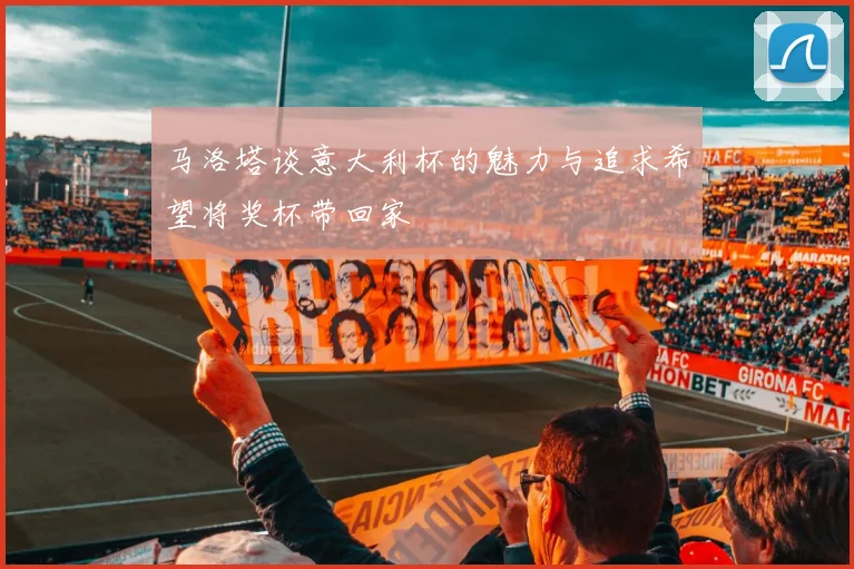 马洛塔谈意大利杯的魅力与追求希望将奖杯带回家