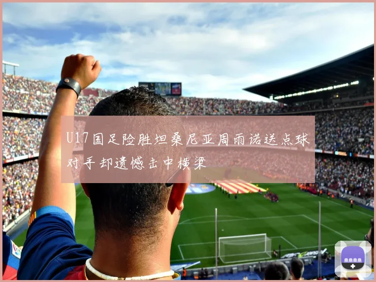 U17国足险胜坦桑尼亚周雨诺送点球对手却遗憾击中横梁