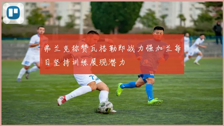 弗兰克称赞瓦格勒即战力强加兰每日坚持训练展现潜力