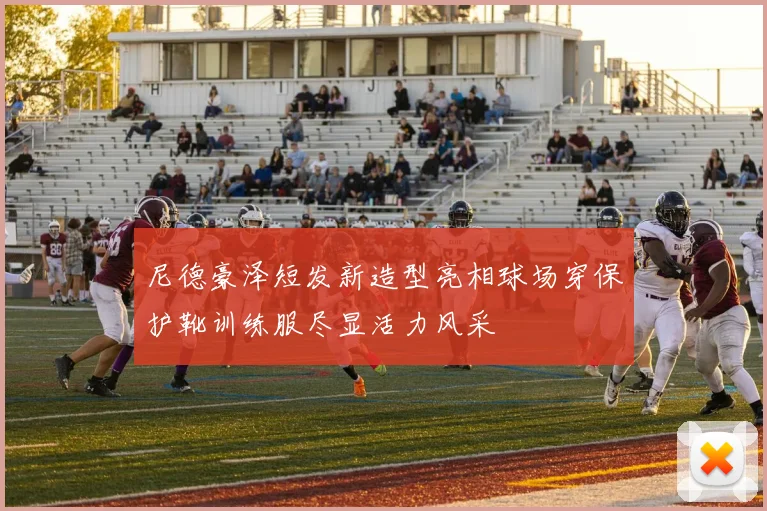 尼德豪泽短发新造型亮相球场穿保护靴训练服尽显活力风采