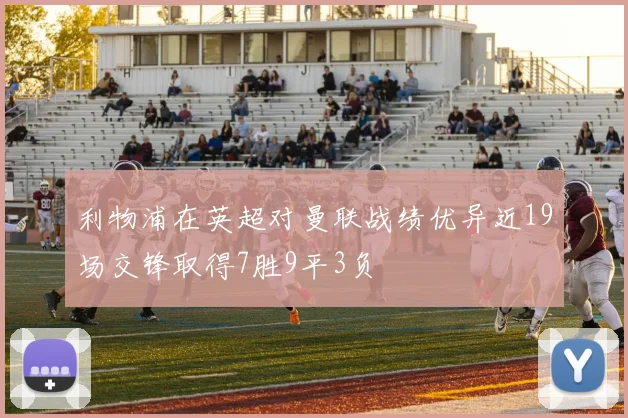 利物浦在英超对曼联战绩优异近19场交锋取得7胜9平3负