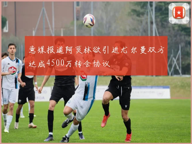 意媒报道阿莫林欲引进尤尔曼双方达成4500万转会协议