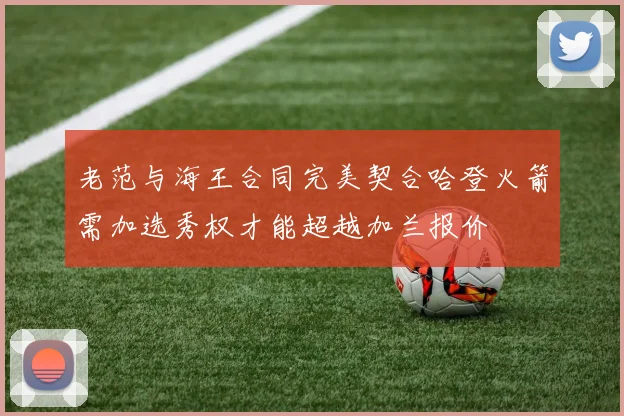 老范与海王合同完美契合哈登火箭需加选秀权才能超越加兰报价