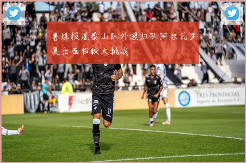 鲁媒报道泰山队外援归队阿尔瓦罗复出面临较大挑战