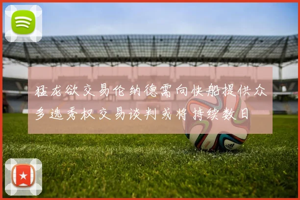 猛龙欲交易伦纳德需向快船提供众多选秀权交易谈判或将持续数日