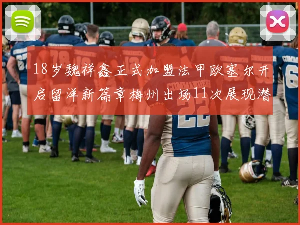 18岁魏祥鑫正式加盟法甲欧塞尔开启留洋新篇章梅州出场11次展现潜力