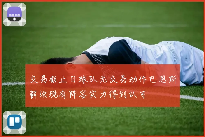 交易截止日球队无交易动作巴恩斯解读现有阵容实力得到认可