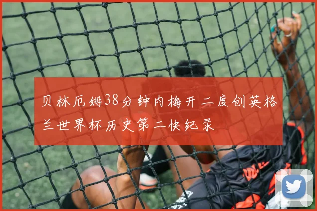 贝林厄姆38分钟内梅开二度创英格兰世界杯历史第二快纪录