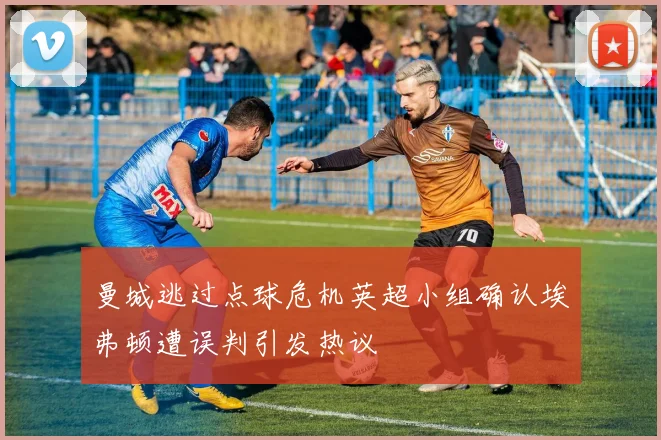 曼城逃过点球危机英超小组确认埃弗顿遭误判引发热议