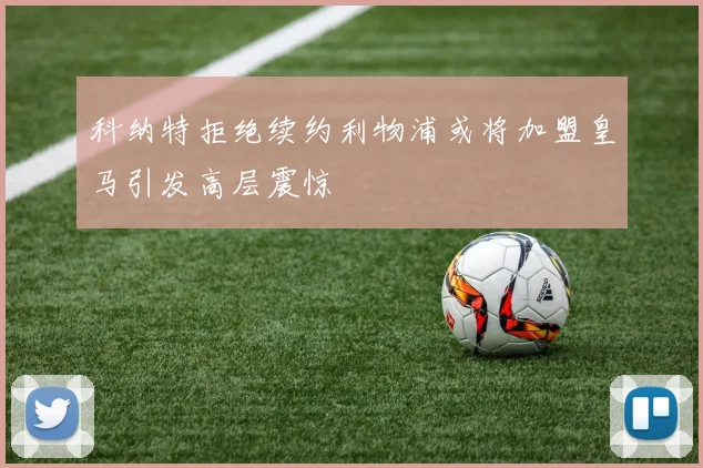 科纳特拒绝续约利物浦或将加盟皇马引发高层震惊