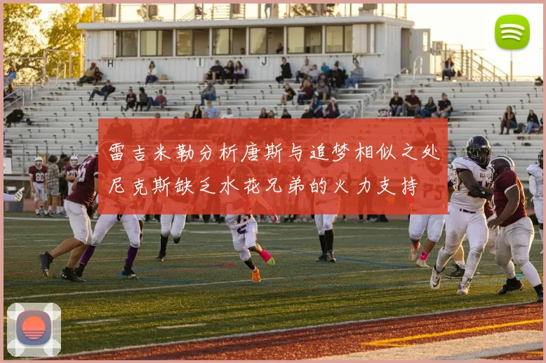 雷吉米勒分析唐斯与追梦相似之处尼克斯缺乏水花兄弟的火力支持