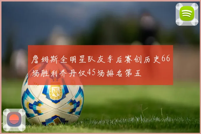 詹姆斯全明星队友季后赛创历史66场胜利乔丹仅45场排名第五