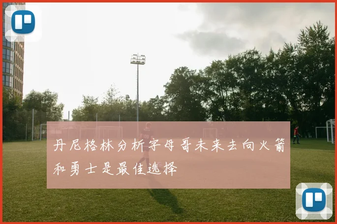 丹尼格林分析字母哥未来去向火箭和勇士是最佳选择