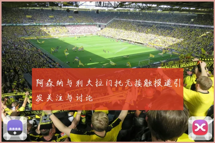 阿森纳与利夫拉门托无接触报道引发关注与讨论
