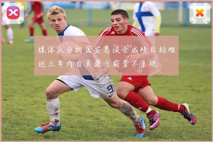 媒体人分析国安恳谈会成绩目标难达三年内自负盈亏前景不乐观