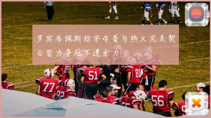 罗宾洛佩斯称字母哥与热火完美契合皆为争冠不遗余力